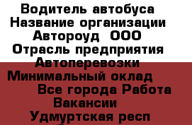 Водитель автобуса › Название организации ­ Автороуд, ООО › Отрасль предприятия ­ Автоперевозки › Минимальный оклад ­ 50 000 - Все города Работа » Вакансии   . Удмуртская респ.,Сарапул г.